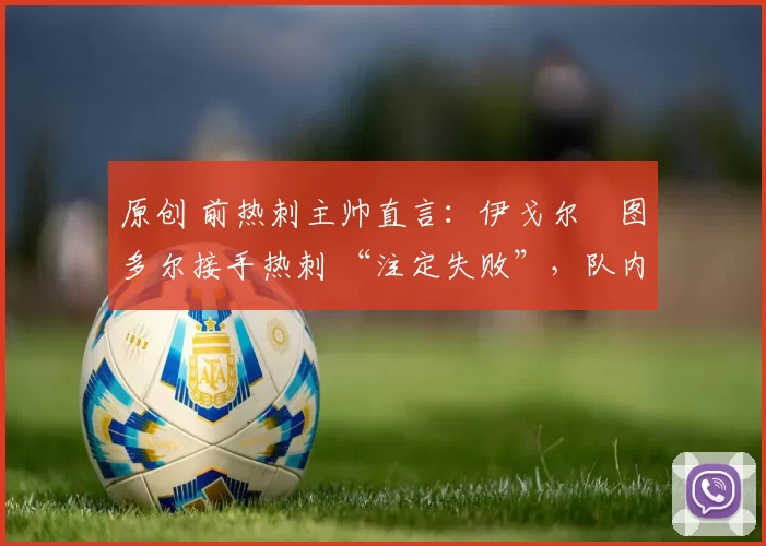 原创 前热刺主帅直言：伊戈尔・图多尔接手热刺 “注定失败”，队内氛围 “ toxic 至极”