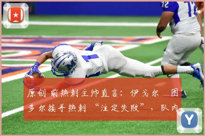 原创 前热刺主帅直言:伊戈尔・图多尔接手热刺 “注定失败”,队内氛围 “ toxic 至极”