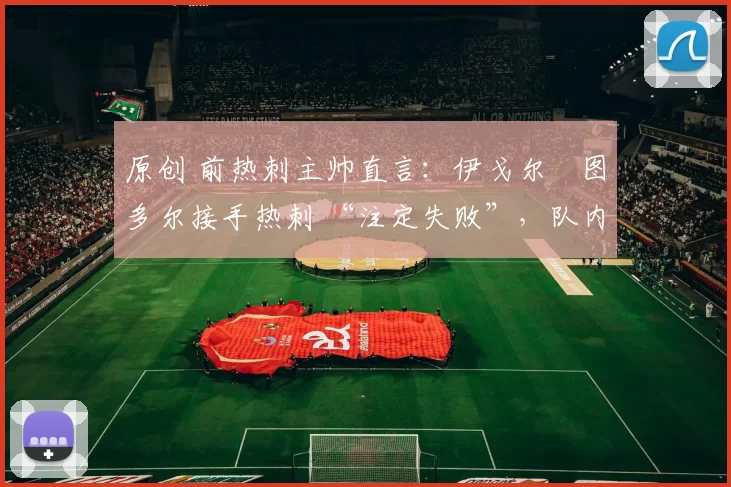 原创 前热刺主帅直言：伊戈尔・图多尔接手热刺 “注定失败”，队内氛围 “ toxic 至极”