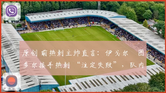 原创 前热刺主帅直言:伊戈尔・图多尔接手热刺 “注定失败”,队内氛围 “ toxic 至极”