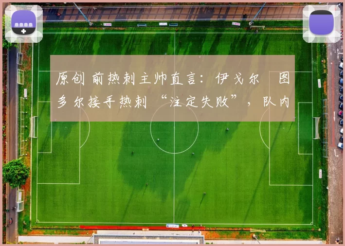 原创 前热刺主帅直言:伊戈尔・图多尔接手热刺 “注定失败”,队内氛围 “ toxic 至极”