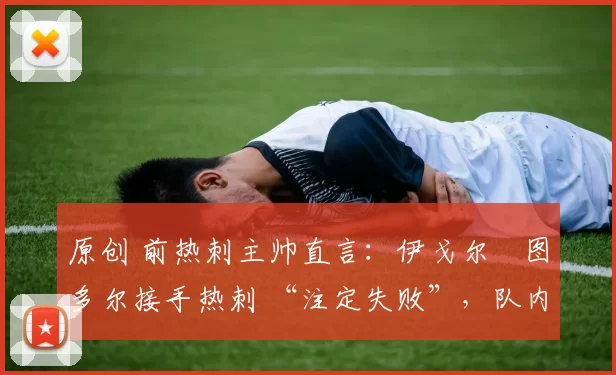 原创 前热刺主帅直言:伊戈尔・图多尔接手热刺 “注定失败”,队内氛围 “ toxic 至极”