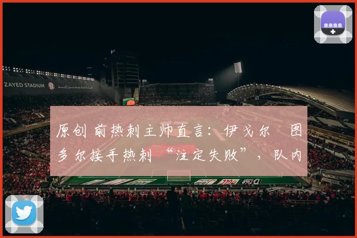 原创 前热刺主帅直言:伊戈尔・图多尔接手热刺 “注定失败”,队内氛围 “ toxic 至极”