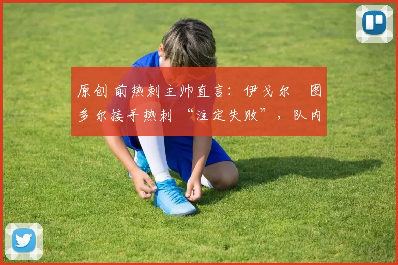 原创 前热刺主帅直言:伊戈尔・图多尔接手热刺 “注定失败”,队内氛围 “ toxic 至极”