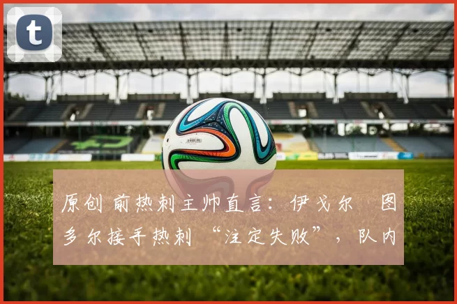 原创 前热刺主帅直言：伊戈尔・图多尔接手热刺 “注定失败”，队内氛围 “ toxic 至极”