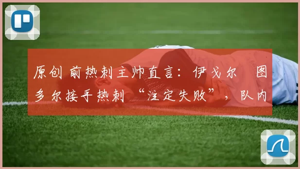 原创 前热刺主帅直言：伊戈尔・图多尔接手热刺 “注定失败”，队内氛围 “ toxic 至极”