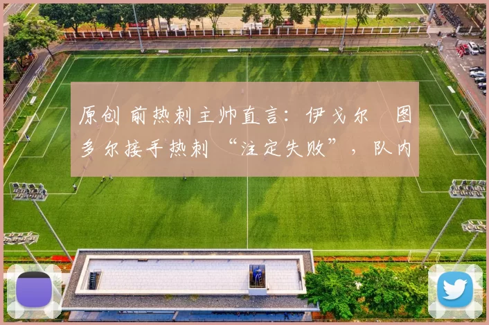 原创 前热刺主帅直言：伊戈尔・图多尔接手热刺 “注定失败”，队内氛围 “ toxic 至极”