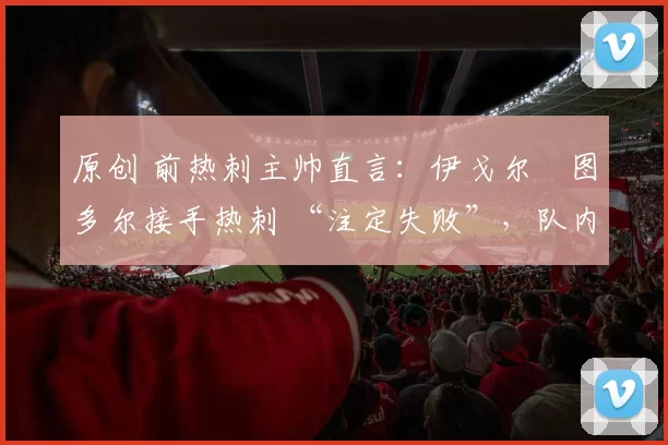 原创 前热刺主帅直言:伊戈尔・图多尔接手热刺 “注定失败”,队内氛围 “ toxic 至极”
