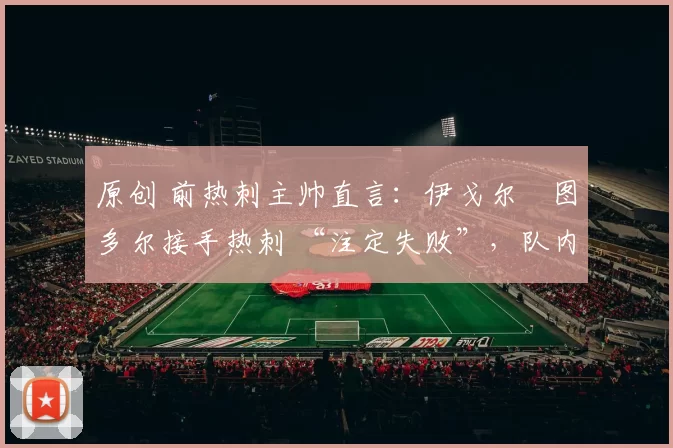 原创 前热刺主帅直言：伊戈尔・图多尔接手热刺 “注定失败”，队内氛围 “ toxic 至极”