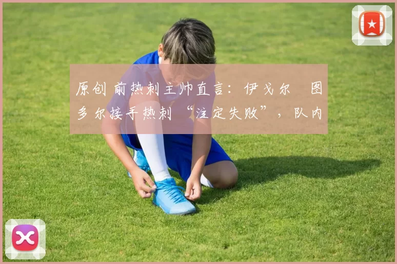 原创 前热刺主帅直言：伊戈尔・图多尔接手热刺 “注定失败”，队内氛围 “ toxic 至极”