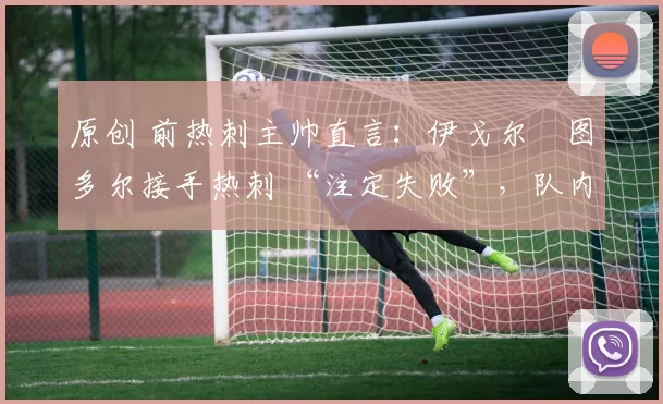 原创 前热刺主帅直言:伊戈尔・图多尔接手热刺 “注定失败”,队内氛围 “ toxic 至极”