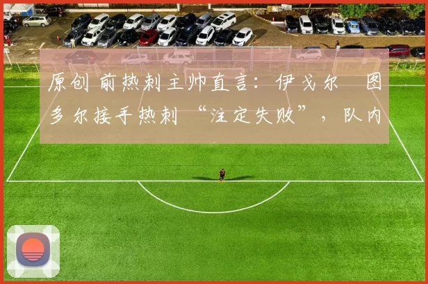 原创 前热刺主帅直言:伊戈尔・图多尔接手热刺 “注定失败”,队内氛围 “ toxic 至极”