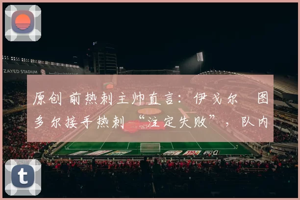 原创 前热刺主帅直言:伊戈尔・图多尔接手热刺 “注定失败”,队内氛围 “ toxic 至极”