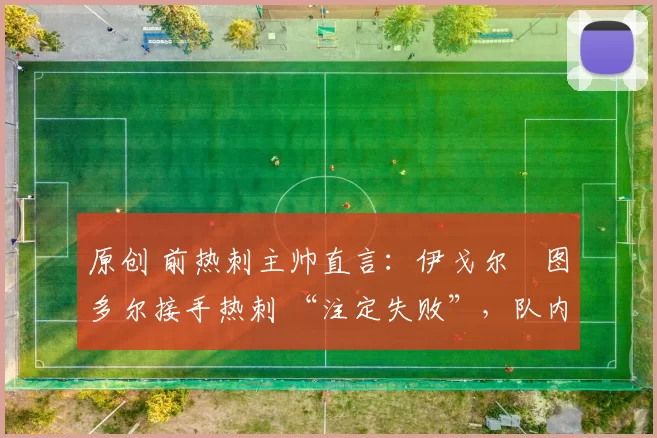 原创 前热刺主帅直言：伊戈尔・图多尔接手热刺 “注定失败”，队内氛围 “ toxic 至极”