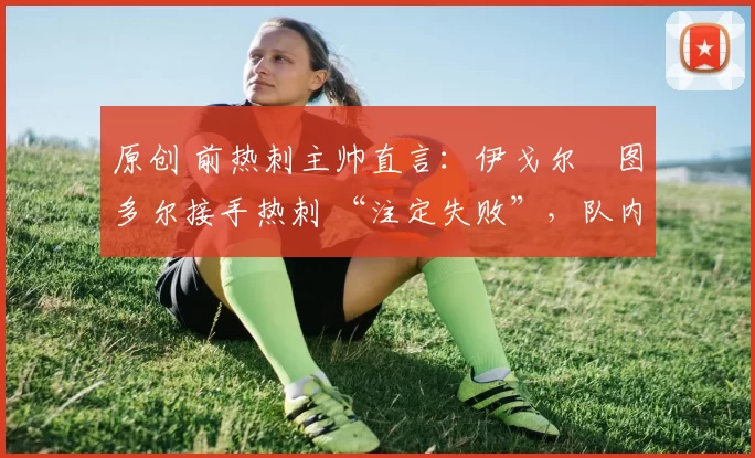 原创 前热刺主帅直言:伊戈尔・图多尔接手热刺 “注定失败”,队内氛围 “ toxic 至极”