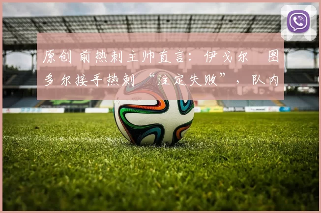 原创 前热刺主帅直言：伊戈尔・图多尔接手热刺 “注定失败”，队内氛围 “ toxic 至极”