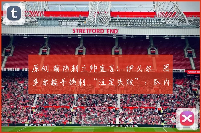 原创 前热刺主帅直言：伊戈尔・图多尔接手热刺 “注定失败”，队内氛围 “ toxic 至极”