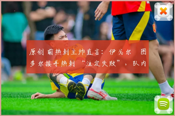 原创 前热刺主帅直言:伊戈尔・图多尔接手热刺 “注定失败”,队内氛围 “ toxic 至极”