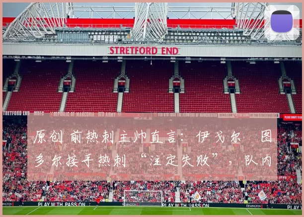 原创 前热刺主帅直言：伊戈尔・图多尔接手热刺 “注定失败”，队内氛围 “ toxic 至极”