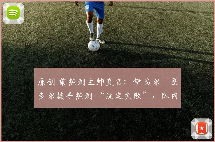 原创 前热刺主帅直言：伊戈尔・图多尔接手热刺 “注定失败”，队内氛围 “ toxic 至极”