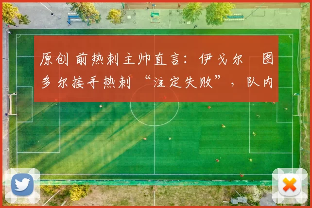 原创 前热刺主帅直言：伊戈尔・图多尔接手热刺 “注定失败”，队内氛围 “ toxic 至极”