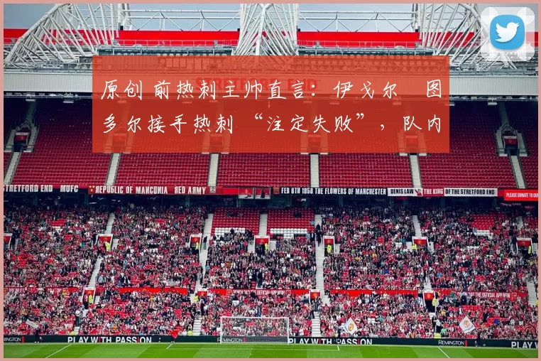 原创 前热刺主帅直言:伊戈尔・图多尔接手热刺 “注定失败”,队内氛围 “ toxic 至极”