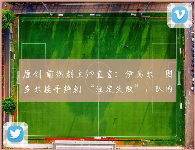 原创 前热刺主帅直言：伊戈尔・图多尔接手热刺 “注定失败”，队内氛围 “ toxic 至极”