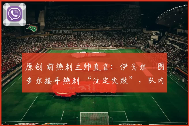 原创 前热刺主帅直言：伊戈尔・图多尔接手热刺 “注定失败”，队内氛围 “ toxic 至极”