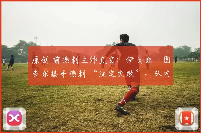 原创 前热刺主帅直言:伊戈尔・图多尔接手热刺 “注定失败”,队内氛围 “ toxic 至极”