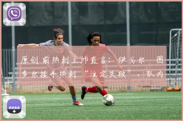 原创 前热刺主帅直言：伊戈尔・图多尔接手热刺 “注定失败”，队内氛围 “ toxic 至极”