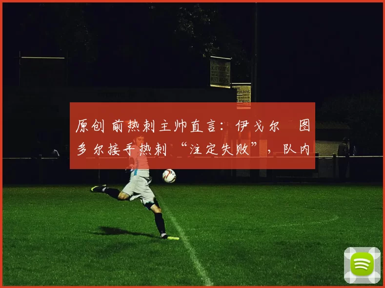 原创 前热刺主帅直言：伊戈尔・图多尔接手热刺 “注定失败”，队内氛围 “ toxic 至极”