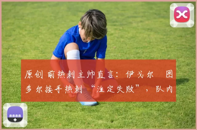 原创 前热刺主帅直言：伊戈尔・图多尔接手热刺 “注定失败”，队内氛围 “ toxic 至极”