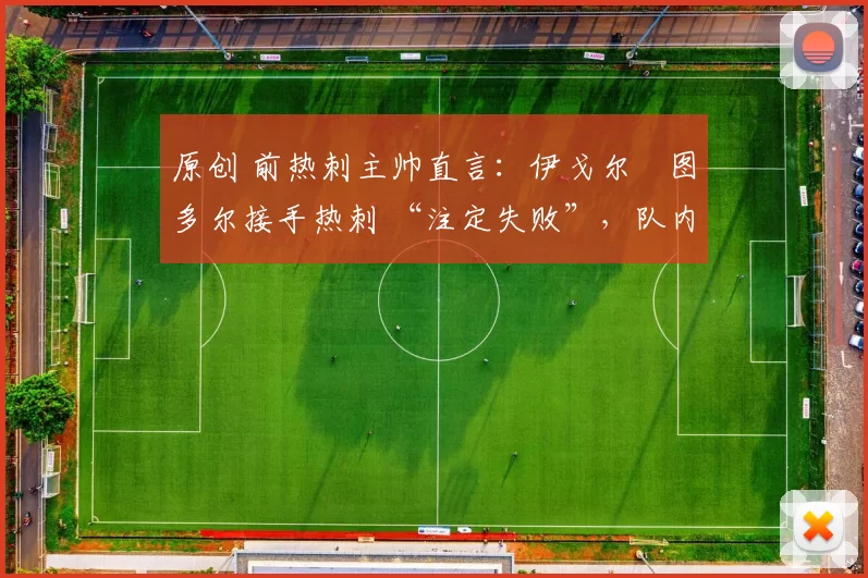 原创 前热刺主帅直言:伊戈尔・图多尔接手热刺 “注定失败”,队内氛围 “ toxic 至极”