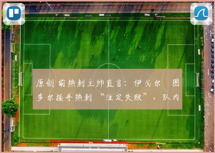 原创 前热刺主帅直言：伊戈尔・图多尔接手热刺 “注定失败”，队内氛围 “ toxic 至极”