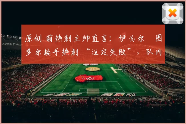 原创 前热刺主帅直言：伊戈尔・图多尔接手热刺 “注定失败”，队内氛围 “ toxic 至极”