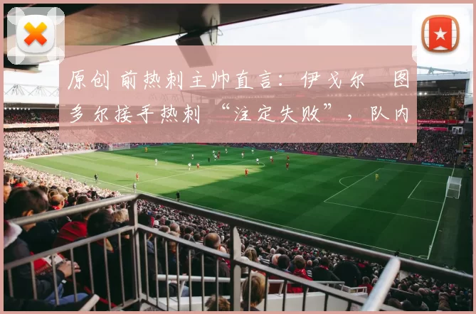 原创 前热刺主帅直言：伊戈尔・图多尔接手热刺 “注定失败”，队内氛围 “ toxic 至极”