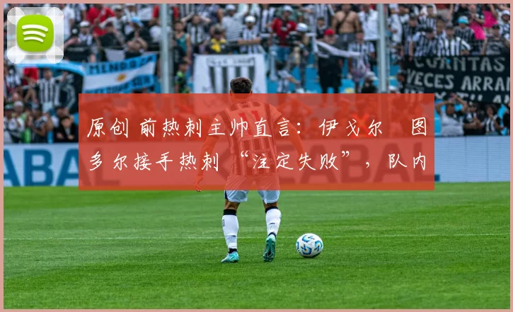 原创 前热刺主帅直言：伊戈尔・图多尔接手热刺 “注定失败”，队内氛围 “ toxic 至极”