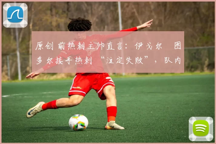 原创 前热刺主帅直言：伊戈尔・图多尔接手热刺 “注定失败”，队内氛围 “ toxic 至极”
