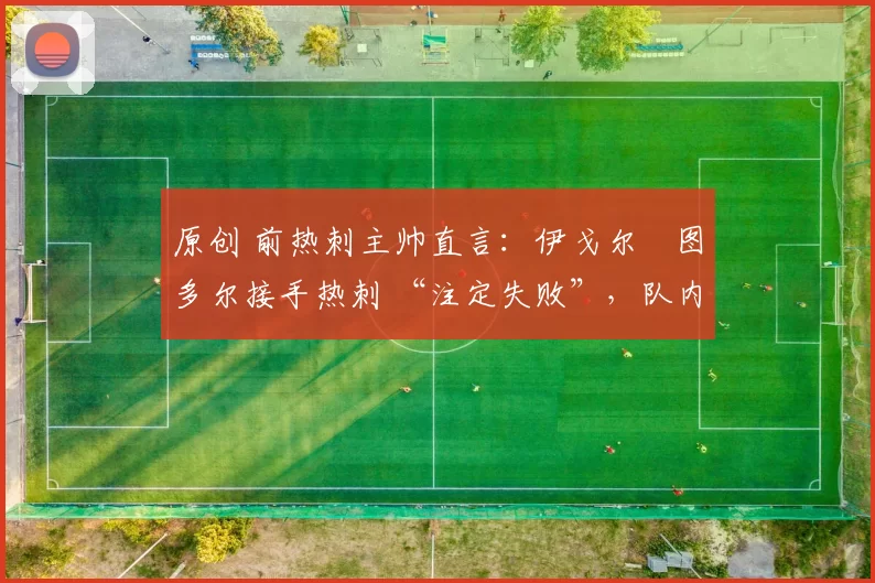 原创 前热刺主帅直言：伊戈尔・图多尔接手热刺 “注定失败”，队内氛围 “ toxic 至极”