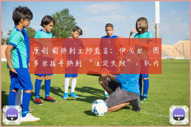 原创 前热刺主帅直言:伊戈尔・图多尔接手热刺 “注定失败”,队内氛围 “ toxic 至极”