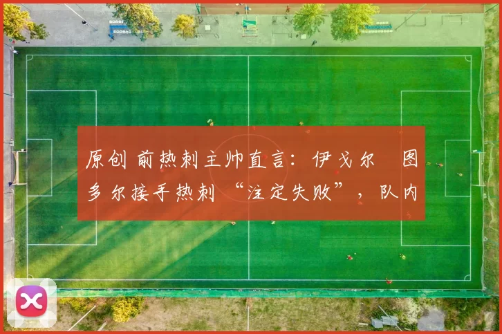 原创 前热刺主帅直言：伊戈尔・图多尔接手热刺 “注定失败”，队内氛围 “ toxic 至极”