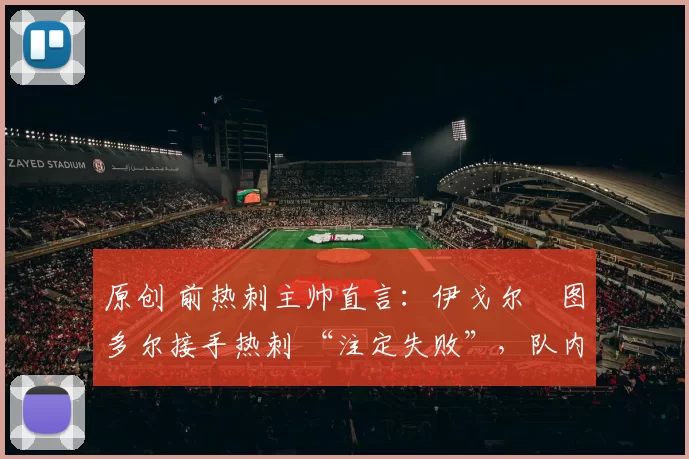 原创 前热刺主帅直言：伊戈尔・图多尔接手热刺 “注定失败”，队内氛围 “ toxic 至极”