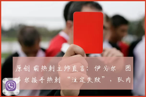 原创 前热刺主帅直言：伊戈尔・图多尔接手热刺 “注定失败”，队内氛围 “ toxic 至极”