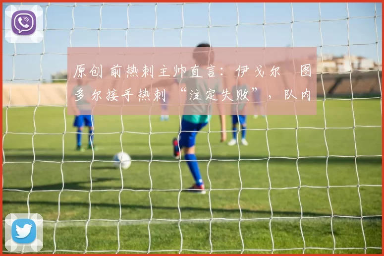 原创 前热刺主帅直言:伊戈尔・图多尔接手热刺 “注定失败”,队内氛围 “ toxic 至极”