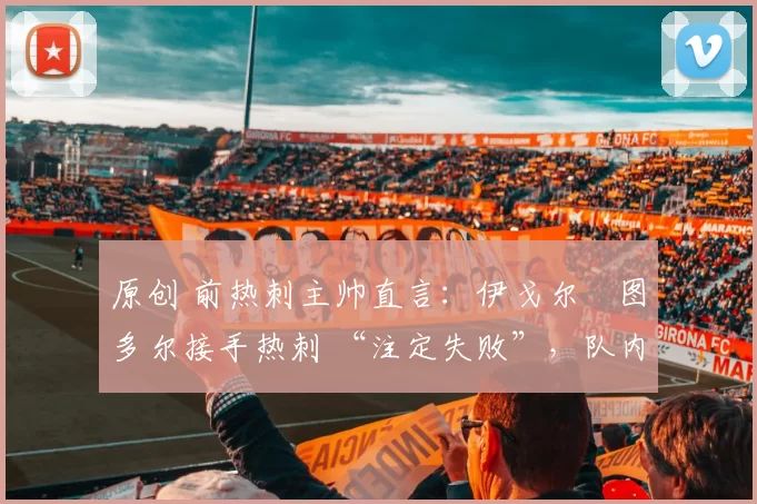 原创 前热刺主帅直言：伊戈尔・图多尔接手热刺 “注定失败”，队内氛围 “ toxic 至极”