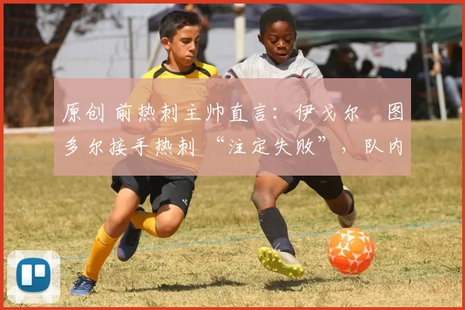 原创 前热刺主帅直言：伊戈尔・图多尔接手热刺 “注定失败”，队内氛围 “ toxic 至极”