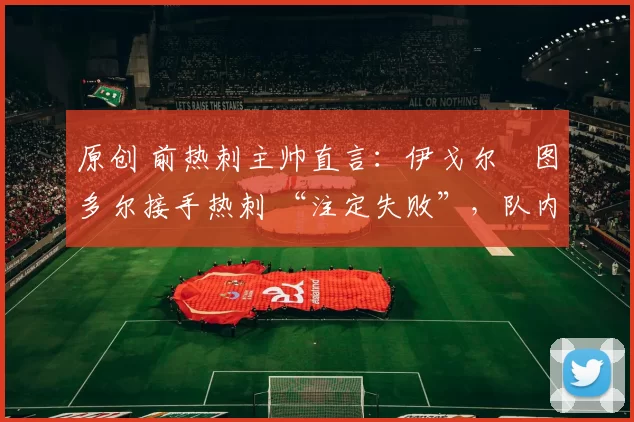 原创 前热刺主帅直言:伊戈尔・图多尔接手热刺 “注定失败”,队内氛围 “ toxic 至极”
