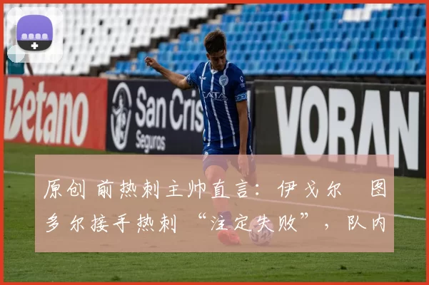 原创 前热刺主帅直言:伊戈尔・图多尔接手热刺 “注定失败”,队内氛围 “ toxic 至极”
