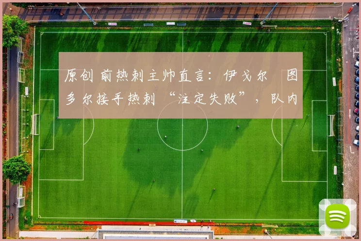 原创 前热刺主帅直言:伊戈尔・图多尔接手热刺 “注定失败”,队内氛围 “ toxic 至极”