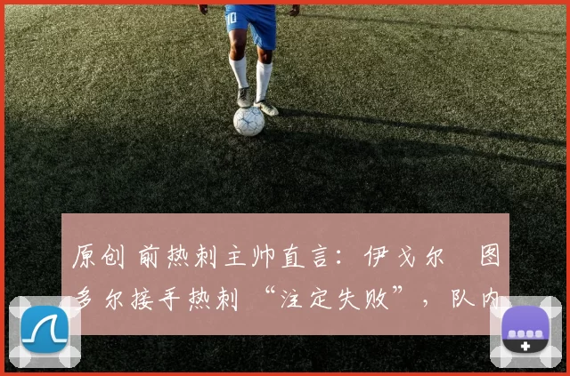 原创 前热刺主帅直言：伊戈尔・图多尔接手热刺 “注定失败”，队内氛围 “ toxic 至极”